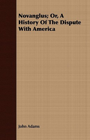 Carte Novanglus; Or, A History Of The Dispute With America John Adams