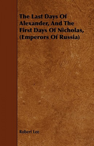 Könyv Last Days Of Alexander, And The First Days Of Nicholas, (Emperors Of Russia) Robert Lee