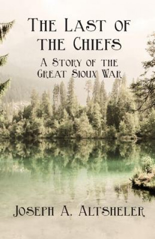 Könyv Last Of The Chiefs; A Story Of The Great Sioux War Joseph A. Altsheler