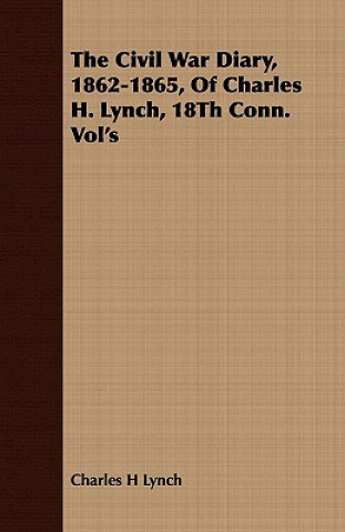 Könyv Civil War Diary, 1862-1865, Of Charles H. Lynch, 18Th Conn. Vol's Charles H Lynch