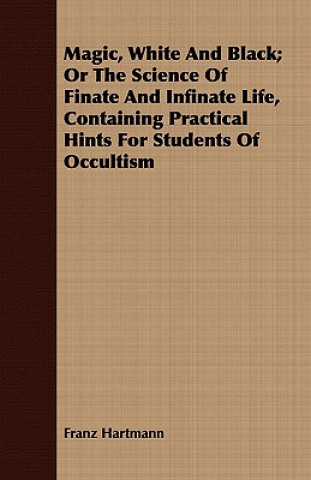 Kniha Magic, White And Black; Or The Science Of Finate And Infinate Life, Containing Practical Hints For Students Of Occultism Franz Hartmann