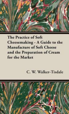 Kniha Practice Of Soft Cheesemaking - A Guide to the Manufacture of Soft Cheese and the Preparation of Cream for the Market C.W. Walker-Tisdale