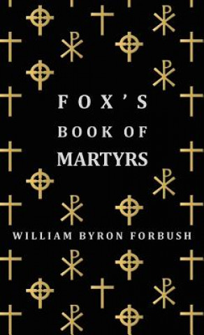 Книга Fox's Book Of Martyrs - A History Of The Lives, Sufferings And Triumphant Deaths Of The Early Christian And Protestant Martyrs William Byron Forbush
