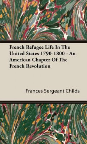 Carte French Refugee Life In The United States 1790-1800 - An American Chapter Of The French Revolution Frances Sergeant Childs