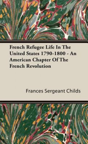 Livre French Refugee Life In The United States 1790-1800 - An American Chapter Of The French Revolution Frances Sergeant Childs