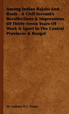 Carte Among Indian Rajahs And Ryots - A Civil Servant's Recollections & Impressions Of Thirty-Seven Years Of Work & Sport In The Central Provinces & Bengal Sir Andrew H.L. Fraser