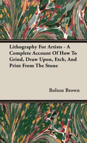 Könyv Lithography For Artists - A Complete Account Of How To Grind, Draw Upon, Etch, And Print From The Stone Bolton Brown