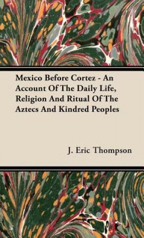 Książka Mexico Before Cortez - An Account Of The Daily Life, Religion And Ritual Of The Aztecs And Kindred Peoples J. Eric Thompson