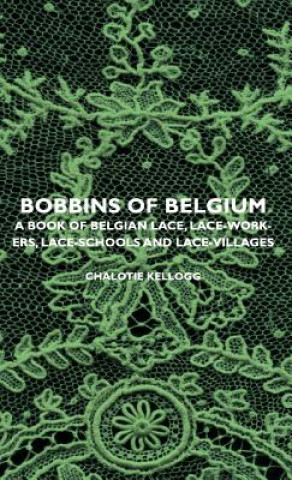 Könyv Bobbins Of Belgium - A Book Of Belgian Lace, Lace-Workers, Lace-Schools And Lace-Villages Chalotie Kellogg