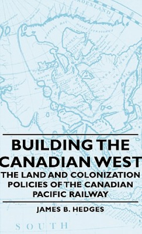 Carte Building The Canadian West - The Land And Colonization Policies Of The Canadian Pacific Railway James B. Hedges
