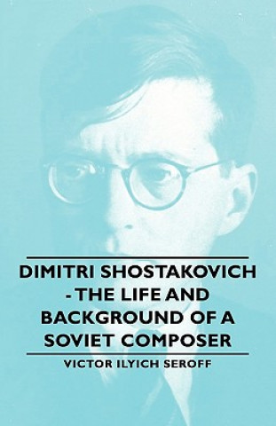 Könyv Dimitri Shostakovich - The Life And Background Of A Soviet Composer Victor Ilyich Seroff