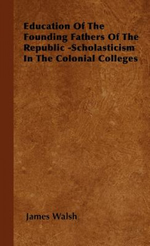 Kniha Education Of The Founding Fathers Of The Republic -Scholasticism In The Colonial Colleges Walsh