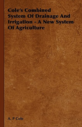 Carte Cole's Combined System Of Drainage And Irrigation - A New System Of Agriculture A. P Cole