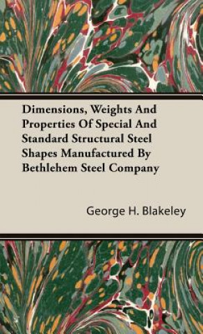 Книга Dimensions, Weights And Properties Of Special And Standard Structural Steel Shapes Manufactured By Bethlehem Steel Company George H. Blakeley