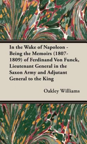 Carte In the Wake of Napoleon - Being the Memoirs (1807-1809) of Ferdinand Von Funck, Lieutenant General in the Saxon Army and Adjutant General to the King Oakley Williams