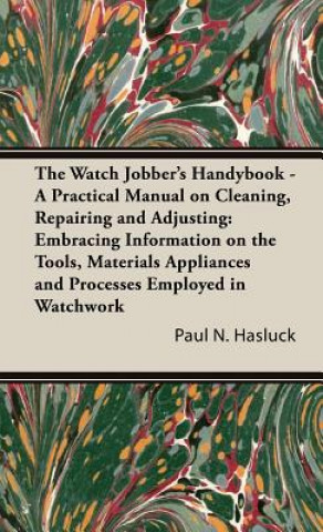 Könyv Watch Jobber's Handybook - A Practical Manual on Cleaning, Repairing and Adjusting Paul N. Hasluck