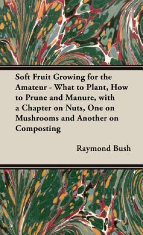 Knjiga Soft Fruit Growing for the Amateur - What to Plant, How to Prune and Manure, with a Chapter on Nuts, One on Mushrooms and Another on Composting Raymond Bush