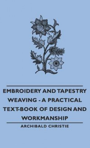 Carte Embroidery and Tapestry Weaving - A Practical Text-Book of Design and Workmanship Archibald Christie