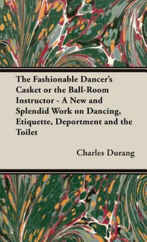 Könyv Fashionable Dancer's Casket or the Ball-Room Instructor - A New and Splendid Work on Dancing, Etiquette, Deportment and the Toilet Charles Durang