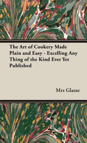 Książka Art of Cookery Made Plain and Easy - Excelling Any Thing of the Kind Ever Yet Published Mrs Glasse
