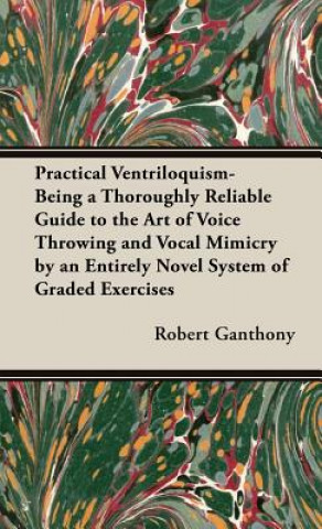 Kniha Practical Ventriloquism- Being a Thoroughly Reliable Guide to the Art of Voice Throwing and Vocal Mimicry by an Entirely Novel System of Graded Exerci Robert Ganthony