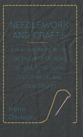 Kniha Needlework and Crafts - Every Woman's Book on the Arts of Plain Sewing, Embroidery, Dressmaking and Home Crafts Irene Davison