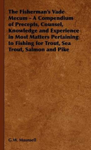 Könyv Fisherman's Vade Mecum - A Compendium of Precepts, Counsel, Knowledge and Experience in Most Matters Pertaining to Fishing for Trout, Sea Trout, Salmo G.W. Maunsell