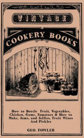 Knjiga How to Bottle Fruit, Vegetables, Chicken, Game, Tomatoes & How to Make, Jams, and Jellies, Fruit Wines And Pickles Geo. Fowler