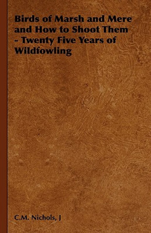 Kniha Birds of Marsh and Mere and How to Shoot Them - Twenty Five Years of Wildfowling J C.M. Nichols