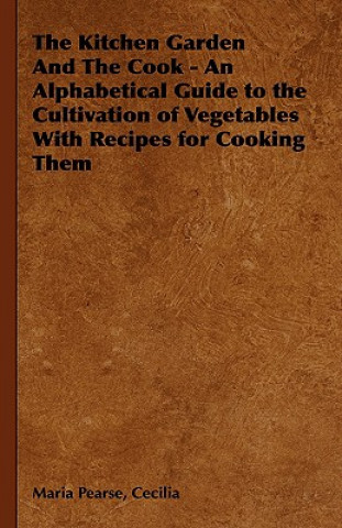 Könyv Kitchen Garden And The Cook - An Alphabetical Guide to the Cultivation of Vegetables With Recipes for Cooking Them Cecilia Maria Pearse