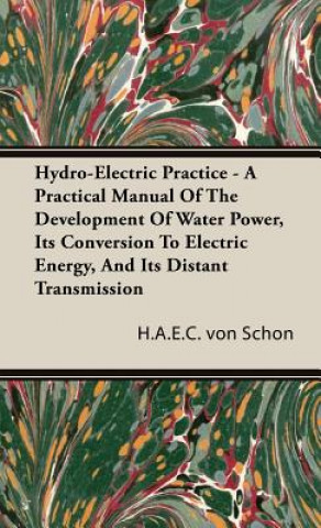 Kniha Hydro-Electric Practice - A Practical Manual Of The Development Of Water Power, Its Conversion To Electric Energy, And Its Distant Transmission H.A.E.C. von Schon