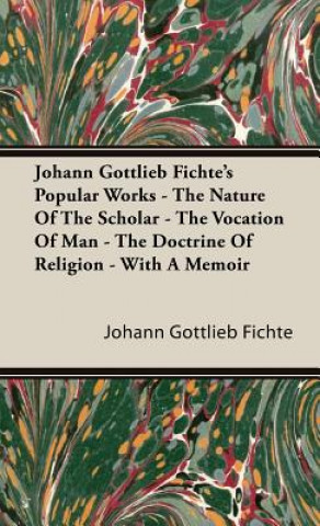 Kniha Johann Gottlieb Fichte's Popular Works - The Nature Of The Scholar - The Vocation Of Man - The Doctrine Of Religion - With A Memoir Johann Gottlieb Fichte