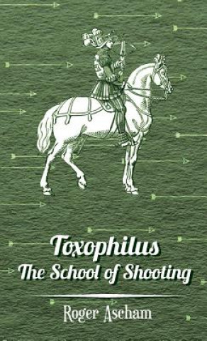 Carte Toxophilus -The School Of Shooting (History of Archery Series) Roger Ascham