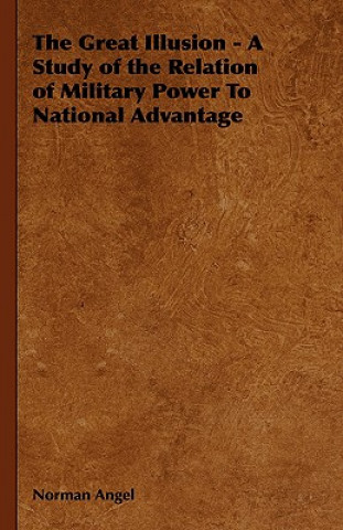 Kniha Great Illusion - A Study of the Relation of Military Power To National Advantage Norman Angel