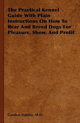 Book Practical Kennel Guide With Plain Instructions On How To Rear And Breed Dogs For Pleasure, Show, And Profit M.D. Gordon Stables