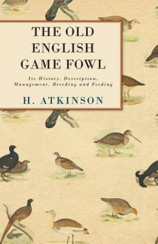 Könyv Old English Game Fowl - Its History, Description, Management, Breeding And Feeding H. Atkinson
