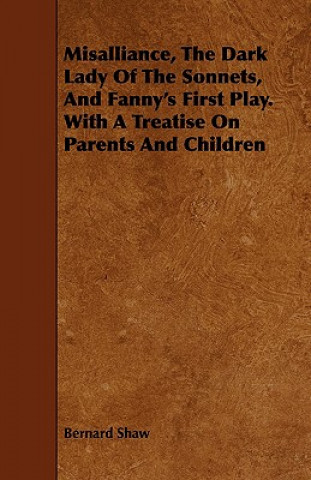 Carte Misalliance, The Dark Lady Of The Sonnets, And Fanny's First Play. With A Treatise On Parents And Children Bernard Shaw