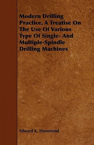 Kniha Modern Drilling Practice, A Treatise On The Use Of Various Type Of Single- And Multiple-Spindle Drilling Machines Edward K. Hammond