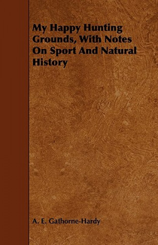 Carte My Happy Hunting Grounds, With Notes On Sport And Natural History A. E. Gathorne-Hardy