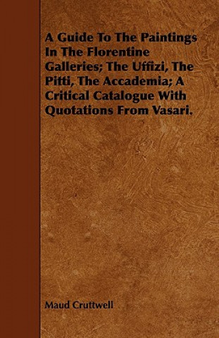 Kniha Guide To The Paintings In The Florentine Galleries; The Uffizi, The Pitti, The Accademia; A Critical Catalogue With Quotations From Vasari. Maud Cruttwell