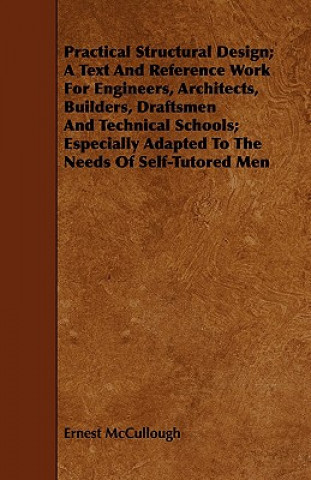 Könyv Practical Structural Design; A Text And Reference Work For Engineers, Architects, Builders, Draftsmen And Technical Schools; Especially Adapted To The Ernest McCullough