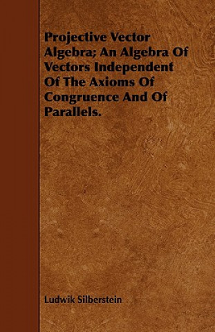 Kniha Projective Vector Algebra; An Algebra Of Vectors Independent Of The Axioms Of Congruence And Of Parallels. Ludwik Silberstein