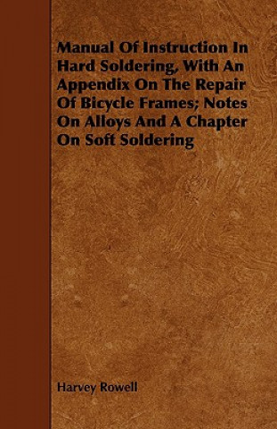 Książka Manual Of Instruction In Hard Soldering, With An Appendix On The Repair Of Bicycle Frames; Notes On Alloys And A Chapter On Soft Soldering Harvey Rowell