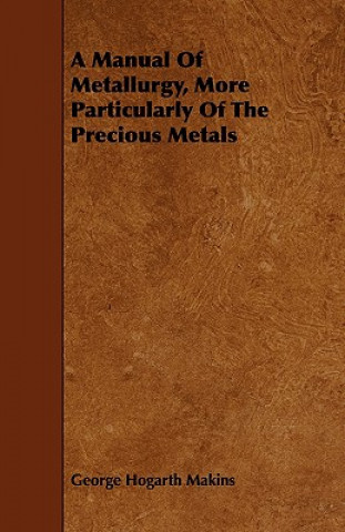 Kniha Manual Of Metallurgy, More Particularly Of The Precious Metals George Hogarth Makins