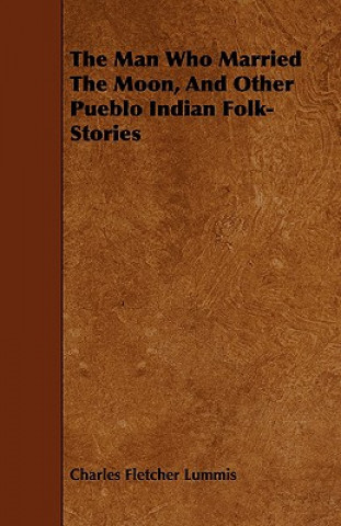 Kniha Man Who Married The Moon, And Other Pueblo Indian Folk-Stories Charles Fletcher Lummis