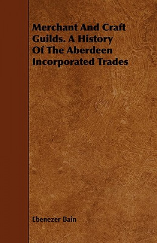 Carte Merchant And Craft Guilds. A History Of The Aberdeen Incorporated Trades Ebenezer Bain