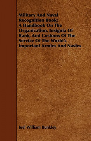 Könyv Military And Naval Recognition Book; A Handbook On The Organization, Insignia Of Rank, And Customs Of The Service Of The World's Important Armies And Joel William Bunkley