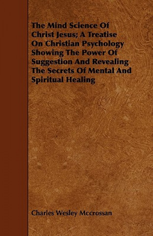 Kniha Mind Science Of Christ Jesus; A Treatise On Christian Psychology Showing The Power Of Suggestion And Revealing The Secrets Of Mental And Spiritual Hea Charles Wesley Mccrossan