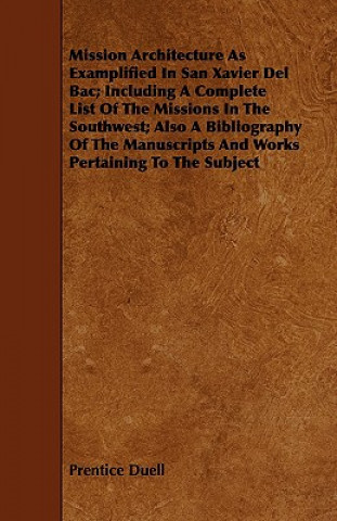 Könyv Mission Architecture As Examplified In San Xavier Del Bac; Including A Complete List Of The Missions In The Southwest; Also A Bibliography Of The Manu Prentice Duell