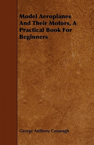 Книга Model Aeroplanes And Their Motors, A Practical Book For Beginners George Anthony Cavanagh